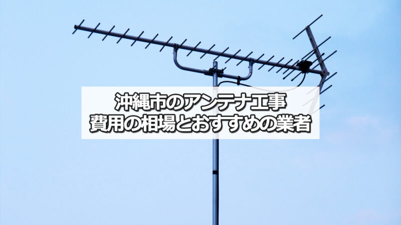 沖縄市のテレビアンテナ工事の費用の相場とおすすめ業者