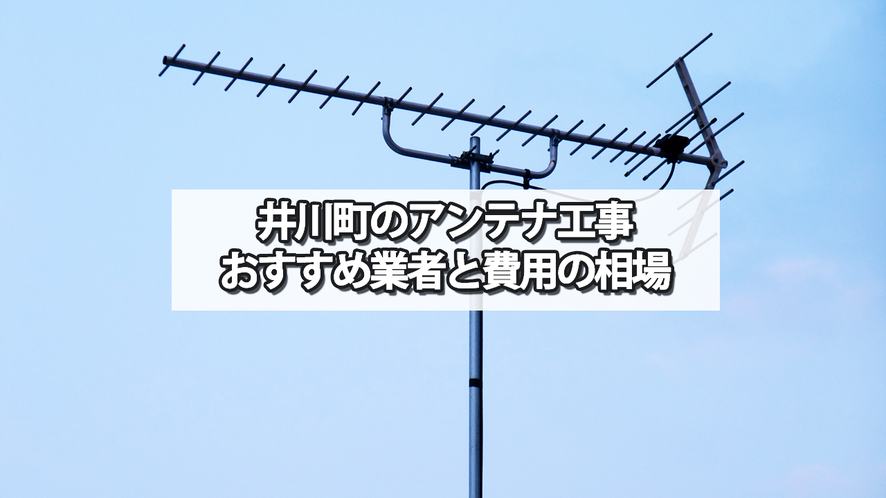 井川町でおすすめのテレビアンテナ工事業者と費用の相場